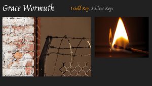 On a black background, a depiction of a brick wall and a fence with barbed wire on top, at left, and a closeup of a lit match at right with Grace Wormuth one gold key three silver keys above.